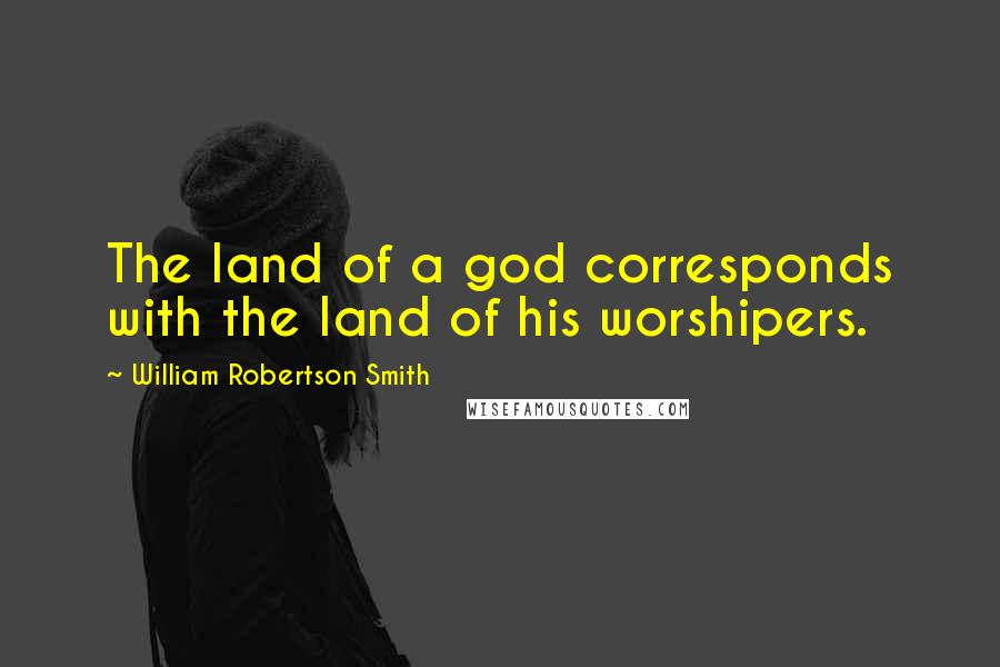 William Robertson Smith Quotes: The land of a god corresponds with the land of his worshipers.