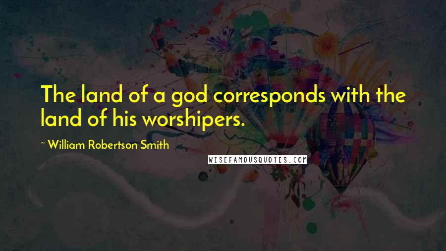 William Robertson Smith Quotes: The land of a god corresponds with the land of his worshipers.