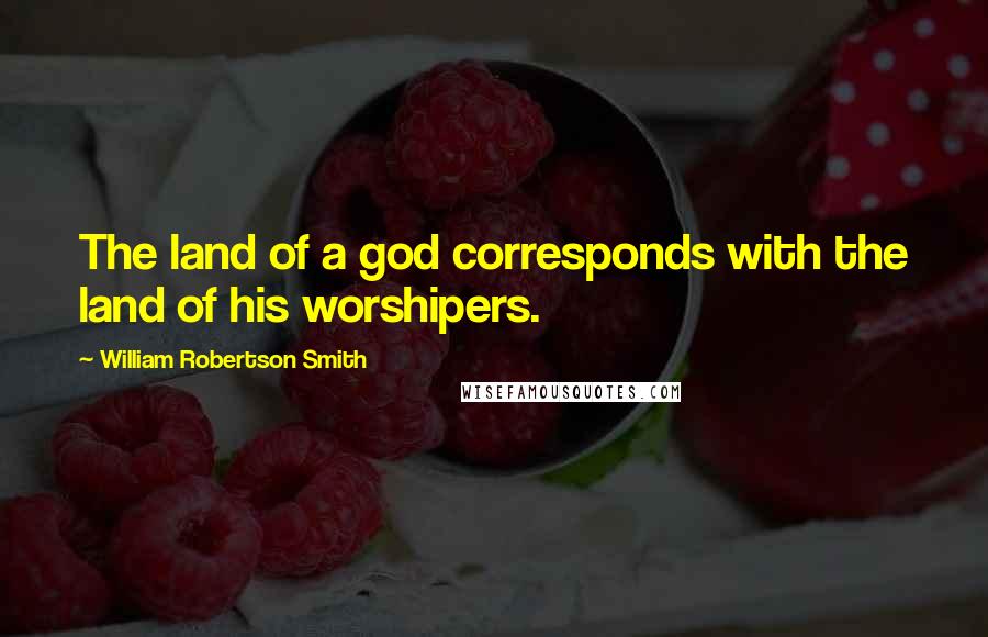 William Robertson Smith Quotes: The land of a god corresponds with the land of his worshipers.