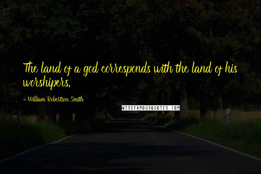 William Robertson Smith Quotes: The land of a god corresponds with the land of his worshipers.