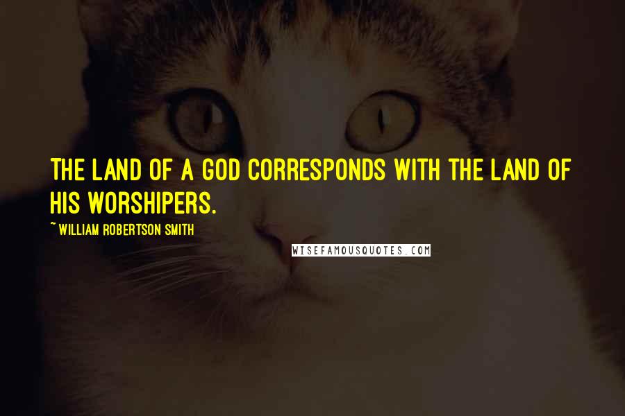 William Robertson Smith Quotes: The land of a god corresponds with the land of his worshipers.