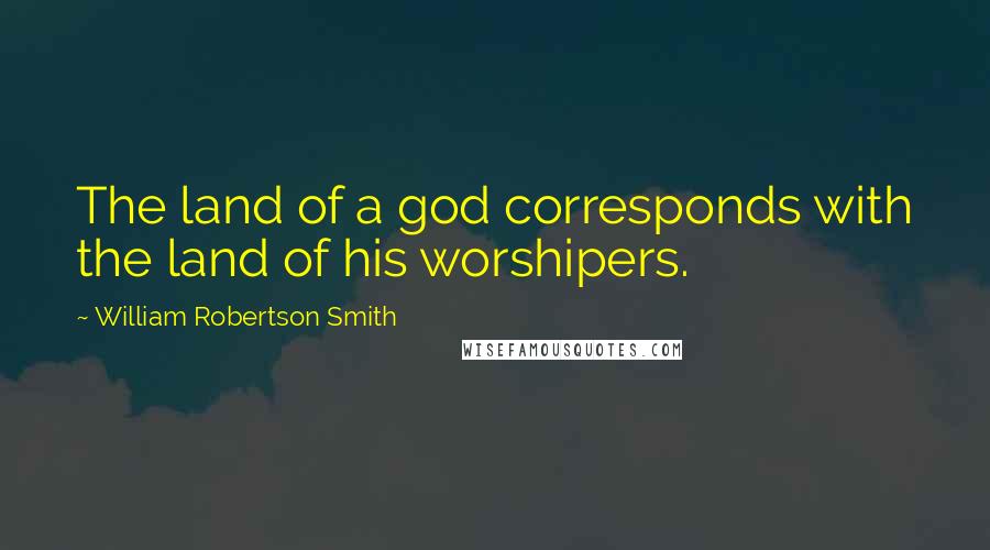 William Robertson Smith Quotes: The land of a god corresponds with the land of his worshipers.