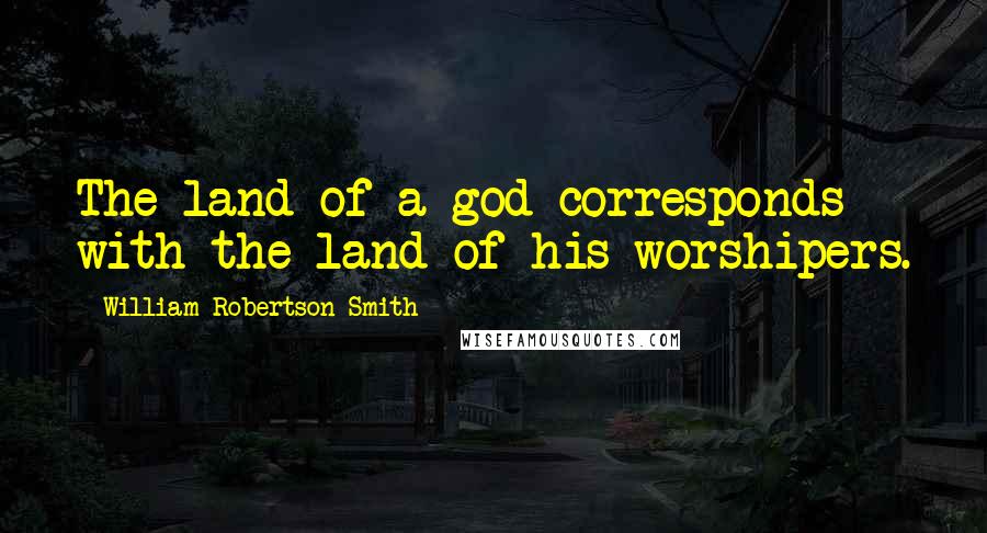 William Robertson Smith Quotes: The land of a god corresponds with the land of his worshipers.