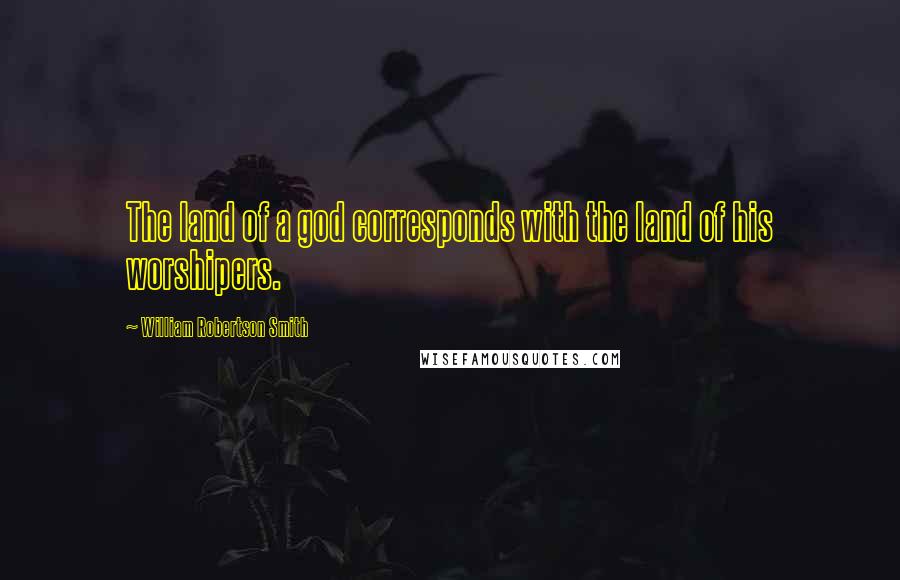 William Robertson Smith Quotes: The land of a god corresponds with the land of his worshipers.