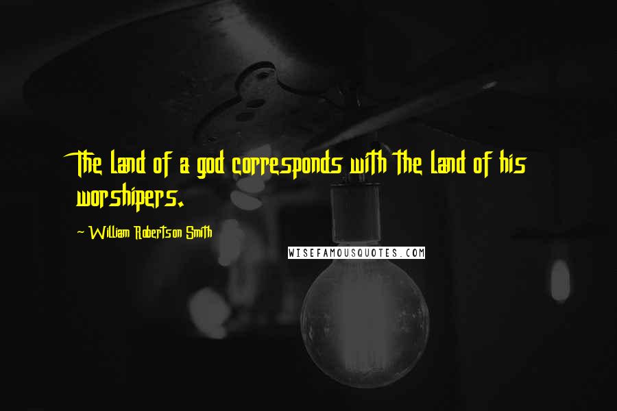 William Robertson Smith Quotes: The land of a god corresponds with the land of his worshipers.