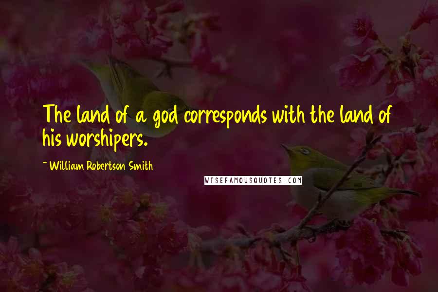 William Robertson Smith Quotes: The land of a god corresponds with the land of his worshipers.