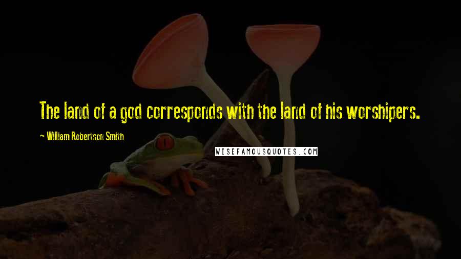 William Robertson Smith Quotes: The land of a god corresponds with the land of his worshipers.