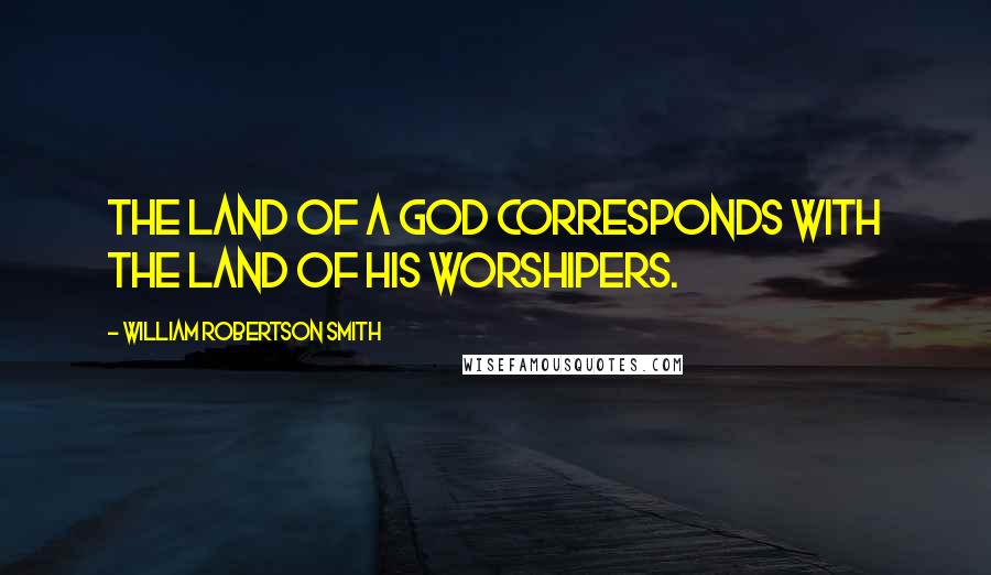 William Robertson Smith Quotes: The land of a god corresponds with the land of his worshipers.