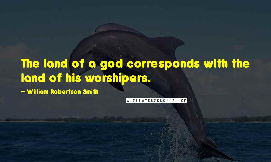 William Robertson Smith Quotes: The land of a god corresponds with the land of his worshipers.