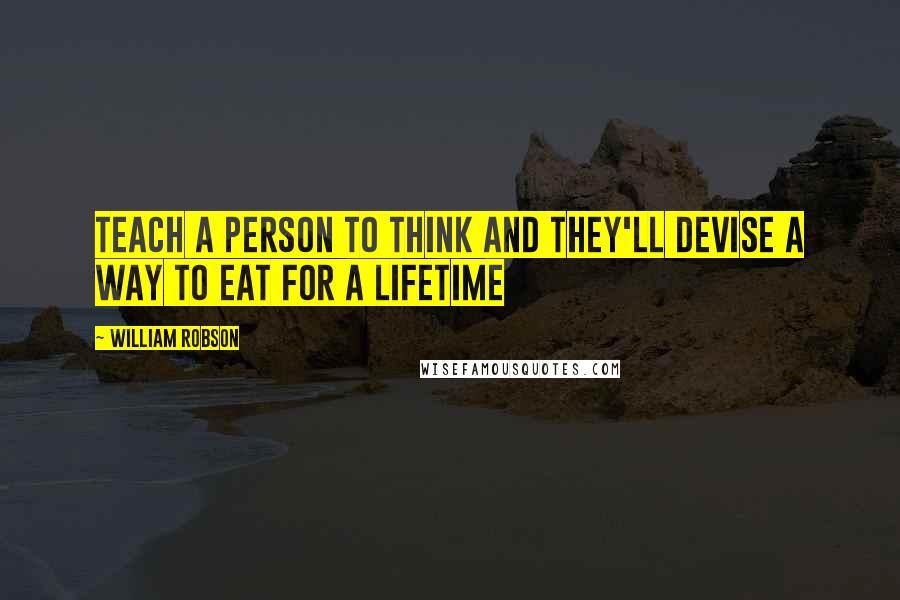 William Robson Quotes: Teach a person to think and they'll devise a way to eat for a lifetime