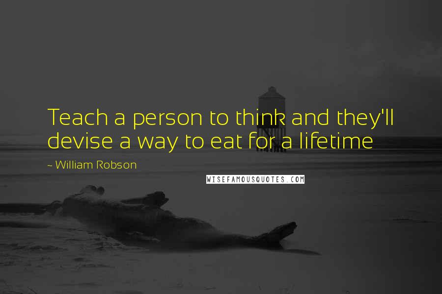 William Robson Quotes: Teach a person to think and they'll devise a way to eat for a lifetime