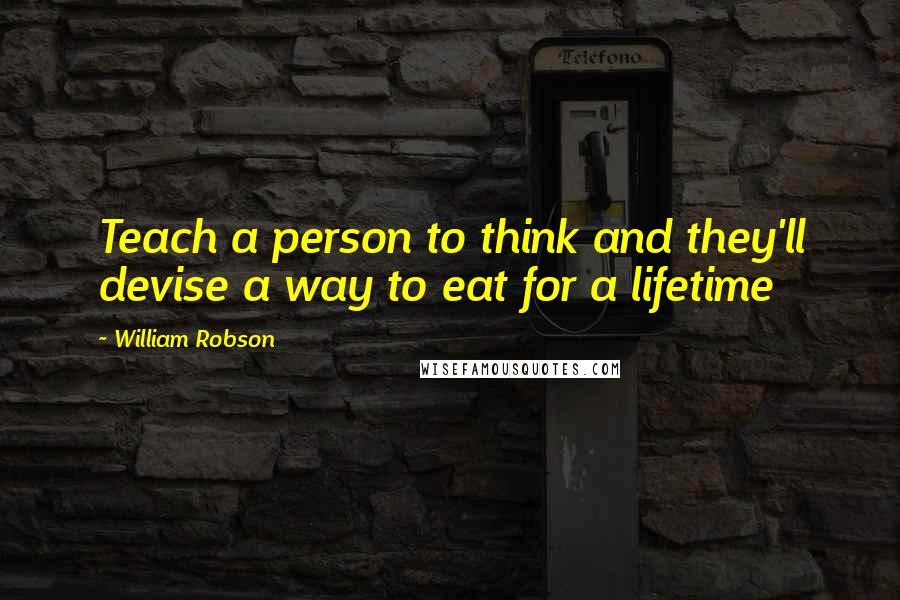 William Robson Quotes: Teach a person to think and they'll devise a way to eat for a lifetime