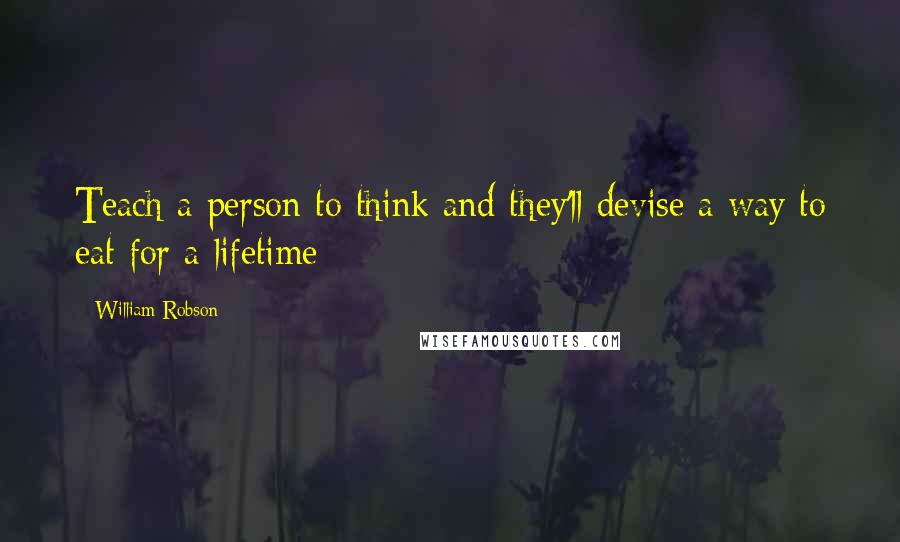 William Robson Quotes: Teach a person to think and they'll devise a way to eat for a lifetime