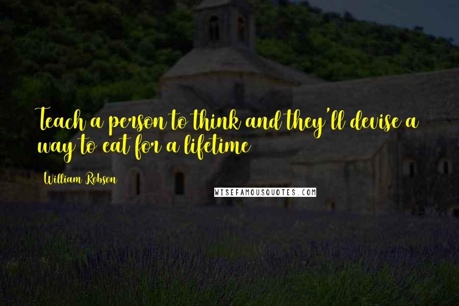 William Robson Quotes: Teach a person to think and they'll devise a way to eat for a lifetime