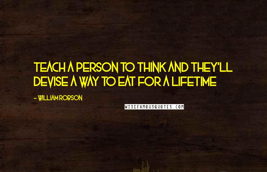 William Robson Quotes: Teach a person to think and they'll devise a way to eat for a lifetime