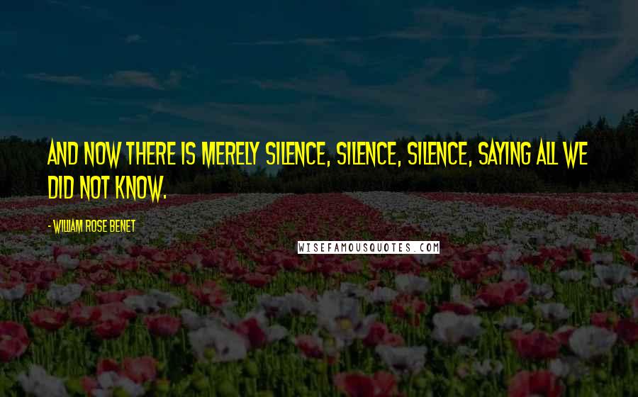 William Rose Benet Quotes: And now there is merely silence, silence, silence, saying all we did not know.