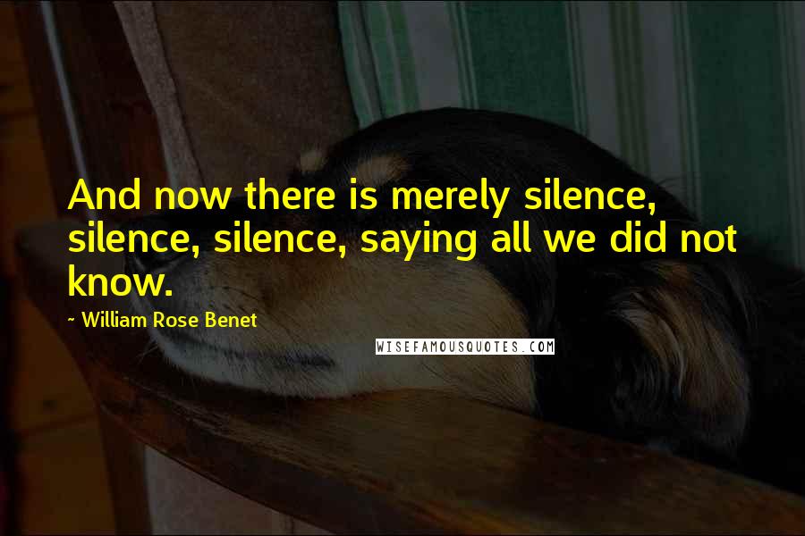 William Rose Benet Quotes: And now there is merely silence, silence, silence, saying all we did not know.