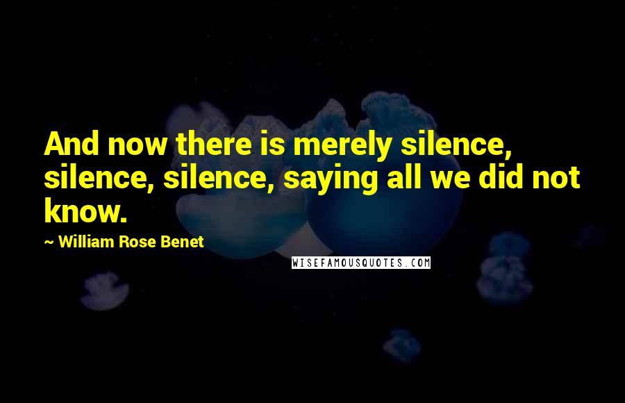 William Rose Benet Quotes: And now there is merely silence, silence, silence, saying all we did not know.