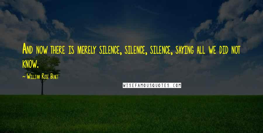 William Rose Benet Quotes: And now there is merely silence, silence, silence, saying all we did not know.