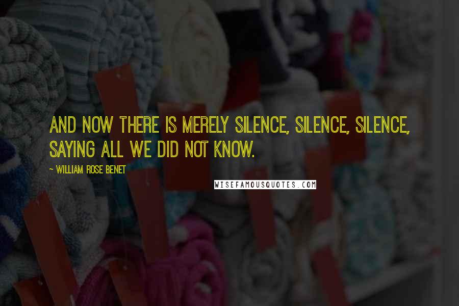 William Rose Benet Quotes: And now there is merely silence, silence, silence, saying all we did not know.