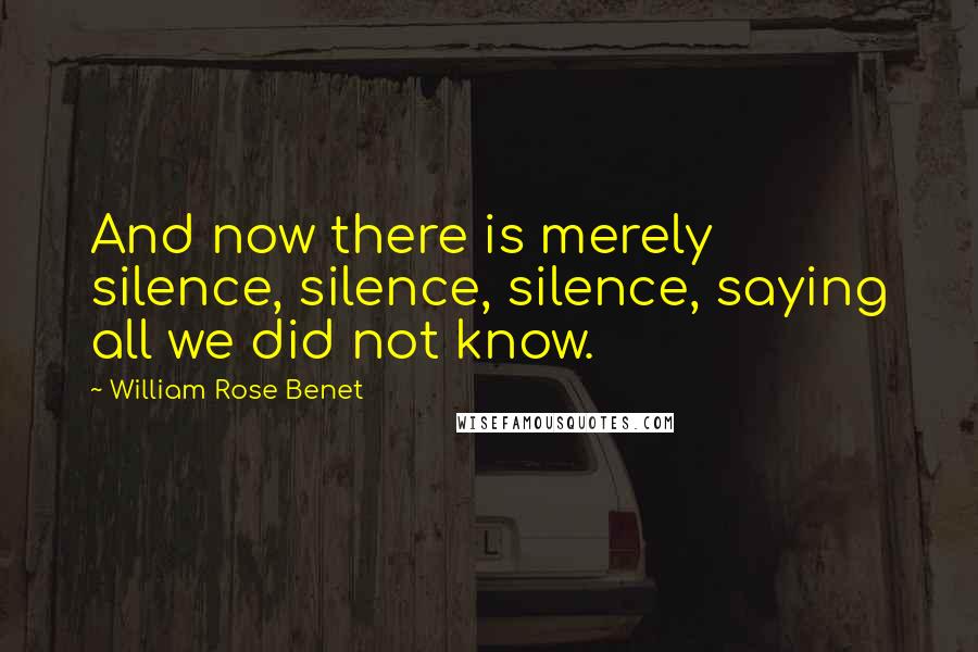 William Rose Benet Quotes: And now there is merely silence, silence, silence, saying all we did not know.