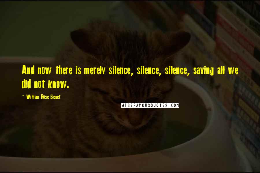 William Rose Benet Quotes: And now there is merely silence, silence, silence, saying all we did not know.