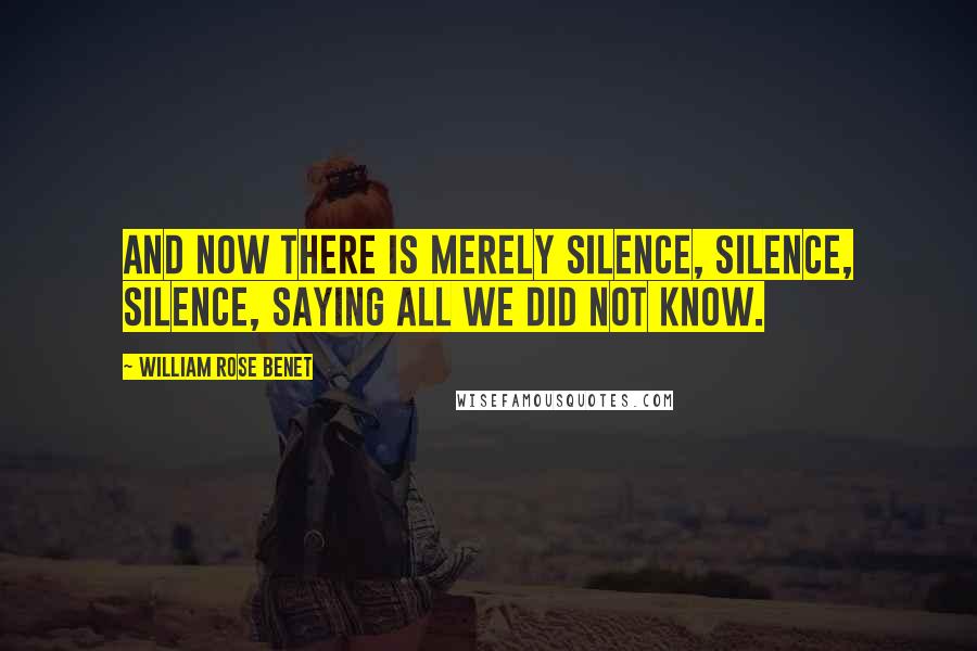William Rose Benet Quotes: And now there is merely silence, silence, silence, saying all we did not know.
