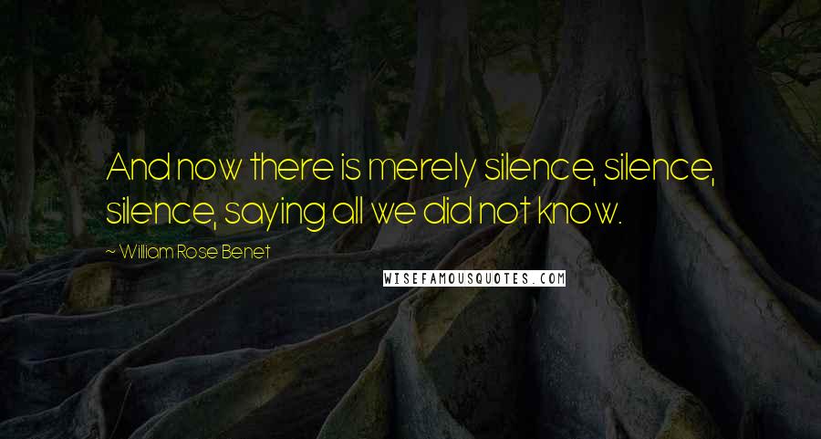 William Rose Benet Quotes: And now there is merely silence, silence, silence, saying all we did not know.