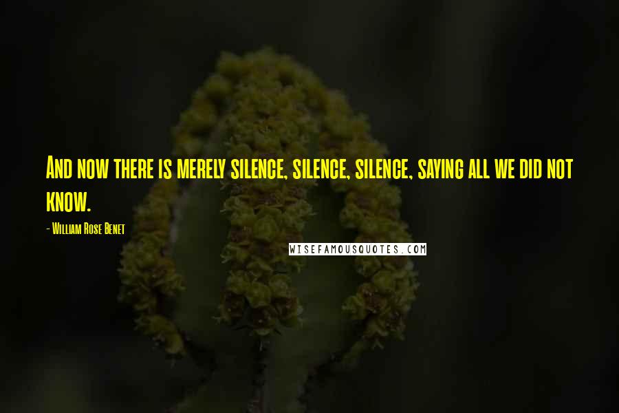 William Rose Benet Quotes: And now there is merely silence, silence, silence, saying all we did not know.