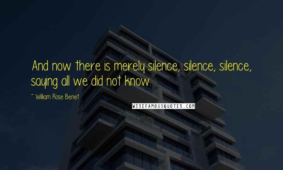 William Rose Benet Quotes: And now there is merely silence, silence, silence, saying all we did not know.