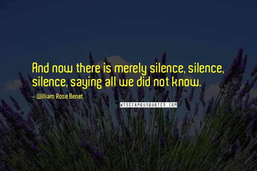 William Rose Benet Quotes: And now there is merely silence, silence, silence, saying all we did not know.