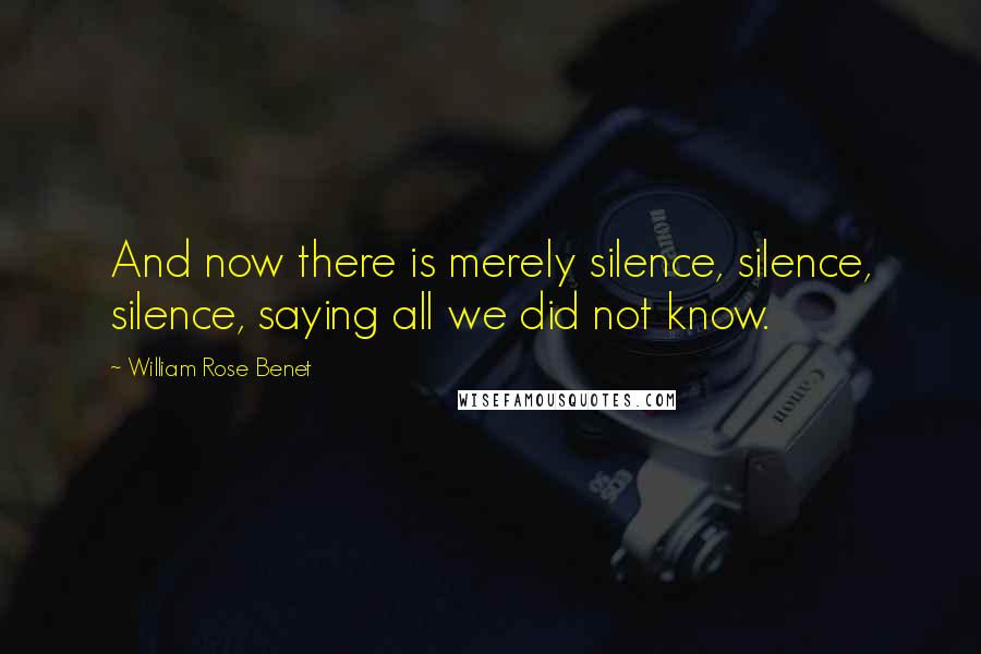 William Rose Benet Quotes: And now there is merely silence, silence, silence, saying all we did not know.