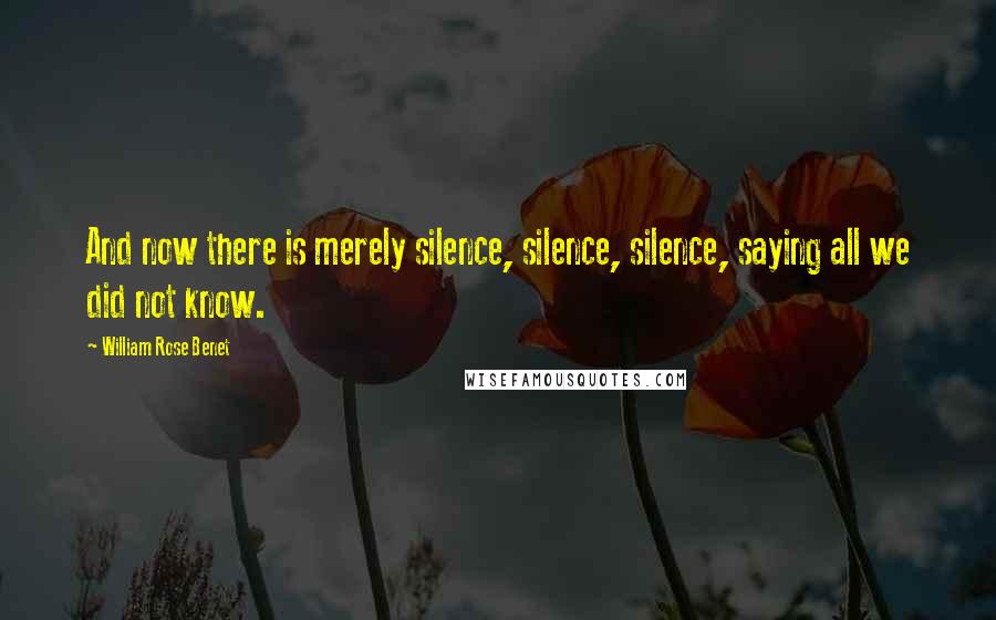 William Rose Benet Quotes: And now there is merely silence, silence, silence, saying all we did not know.