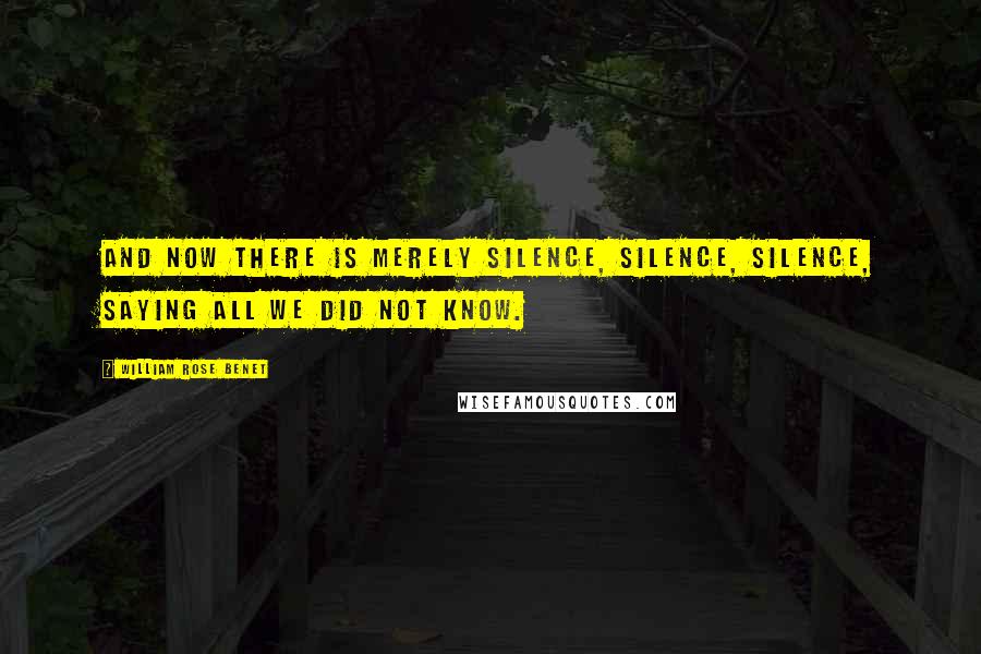 William Rose Benet Quotes: And now there is merely silence, silence, silence, saying all we did not know.