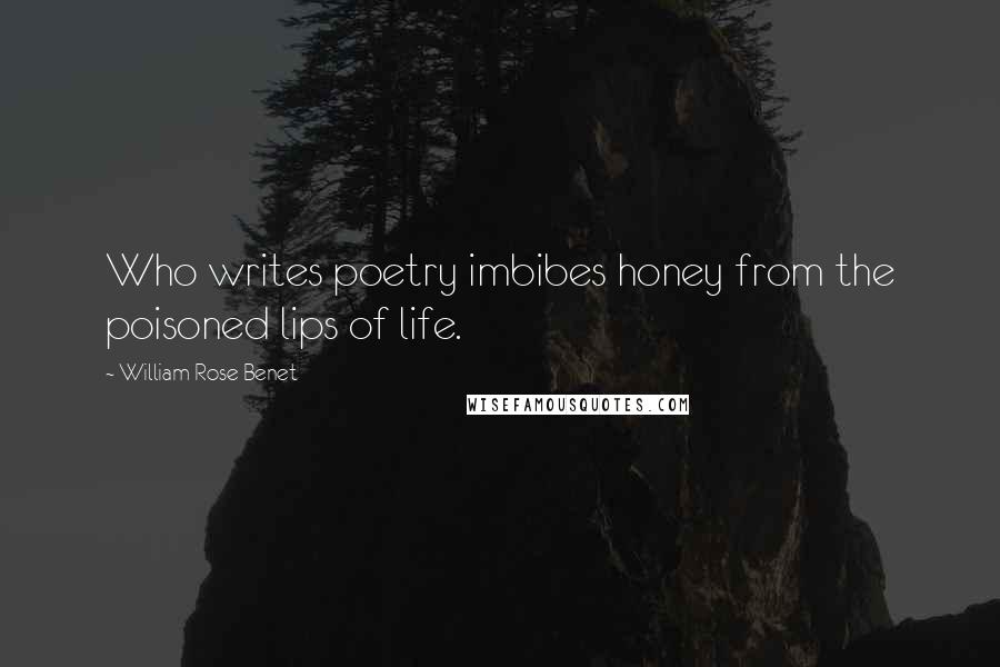 William Rose Benet Quotes: Who writes poetry imbibes honey from the poisoned lips of life.