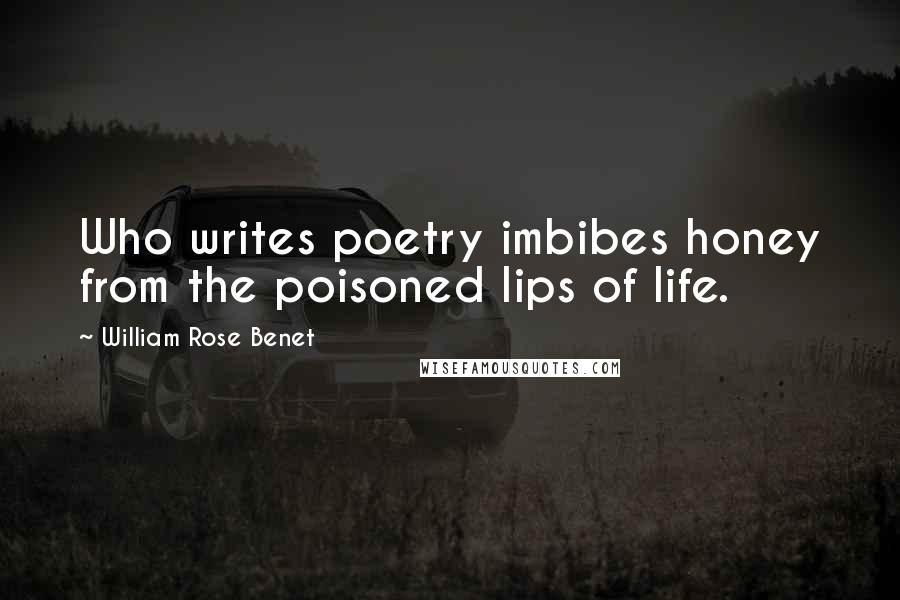 William Rose Benet Quotes: Who writes poetry imbibes honey from the poisoned lips of life.