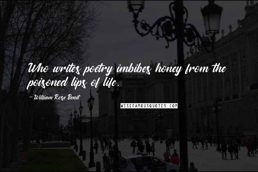 William Rose Benet Quotes: Who writes poetry imbibes honey from the poisoned lips of life.