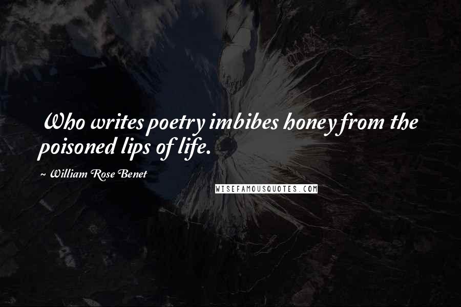 William Rose Benet Quotes: Who writes poetry imbibes honey from the poisoned lips of life.