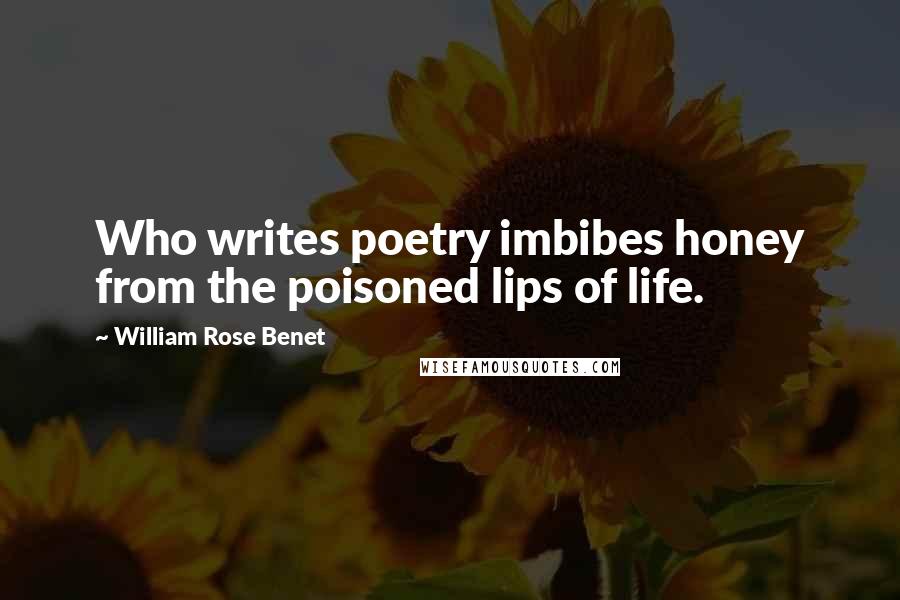 William Rose Benet Quotes: Who writes poetry imbibes honey from the poisoned lips of life.