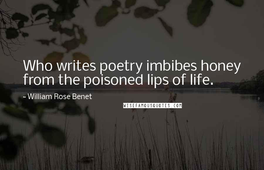 William Rose Benet Quotes: Who writes poetry imbibes honey from the poisoned lips of life.