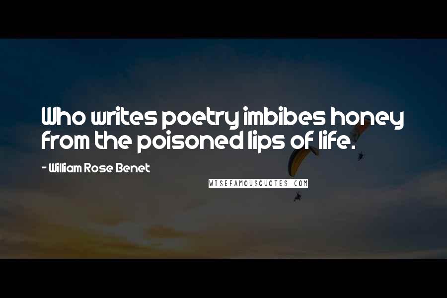 William Rose Benet Quotes: Who writes poetry imbibes honey from the poisoned lips of life.