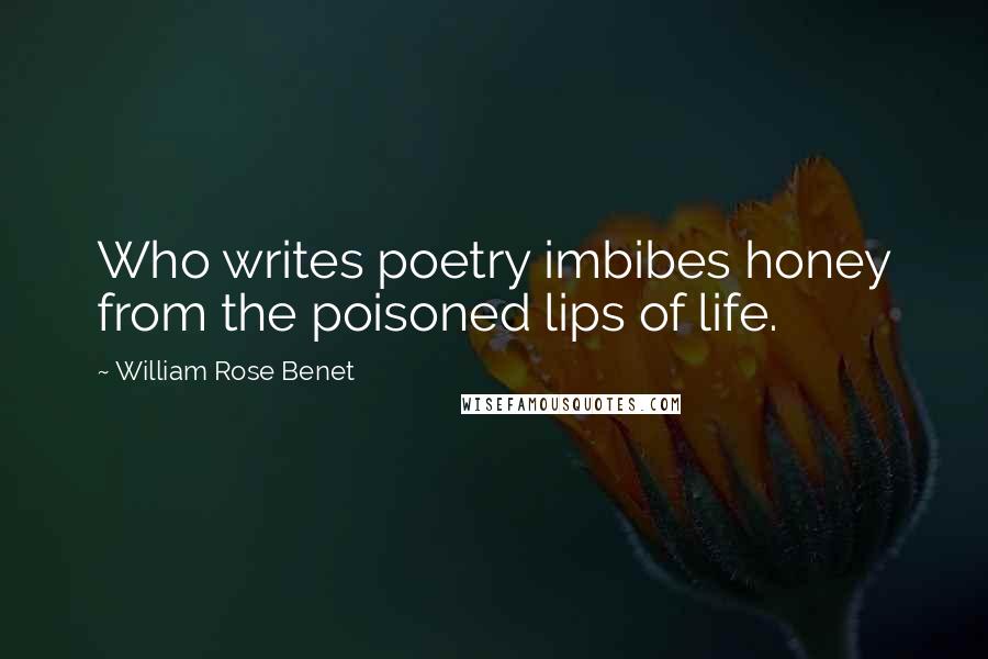 William Rose Benet Quotes: Who writes poetry imbibes honey from the poisoned lips of life.