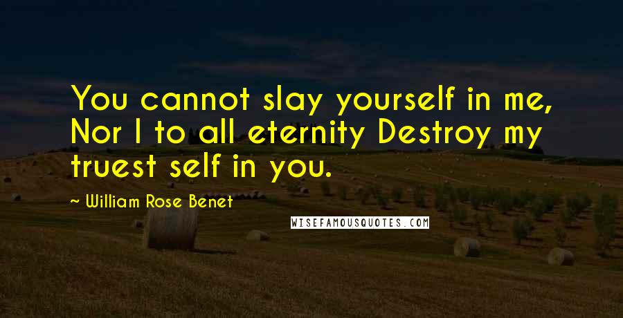 William Rose Benet Quotes: You cannot slay yourself in me, Nor I to all eternity Destroy my truest self in you.