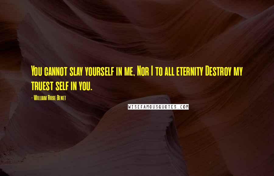 William Rose Benet Quotes: You cannot slay yourself in me, Nor I to all eternity Destroy my truest self in you.