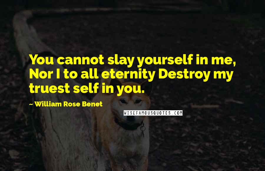 William Rose Benet Quotes: You cannot slay yourself in me, Nor I to all eternity Destroy my truest self in you.