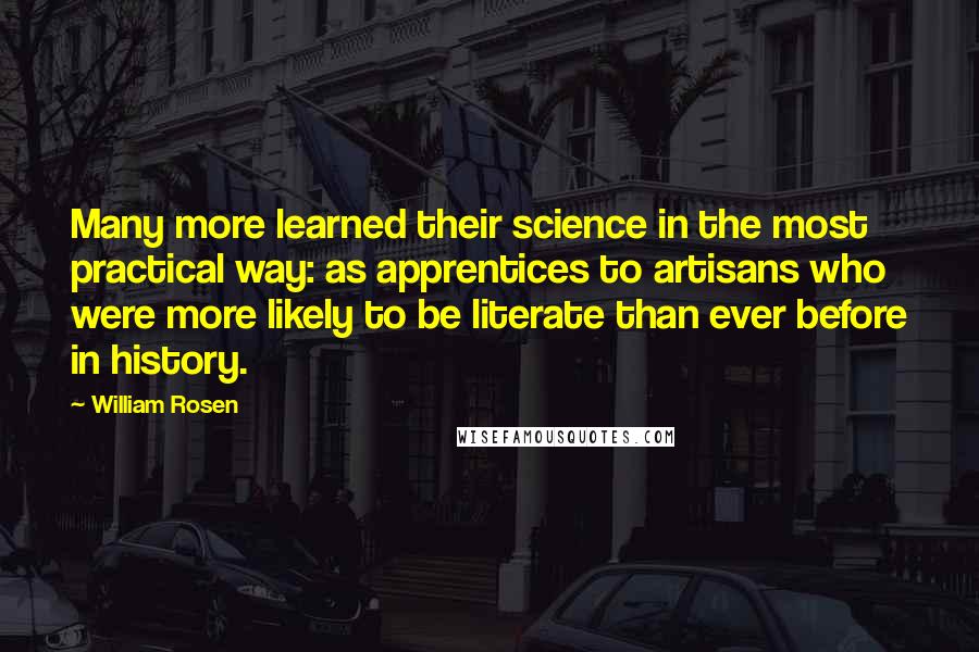 William Rosen Quotes: Many more learned their science in the most practical way: as apprentices to artisans who were more likely to be literate than ever before in history.