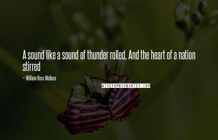 William Ross Wallace Quotes: A sound like a sound of thunder rolled, And the heart of a nation stirred