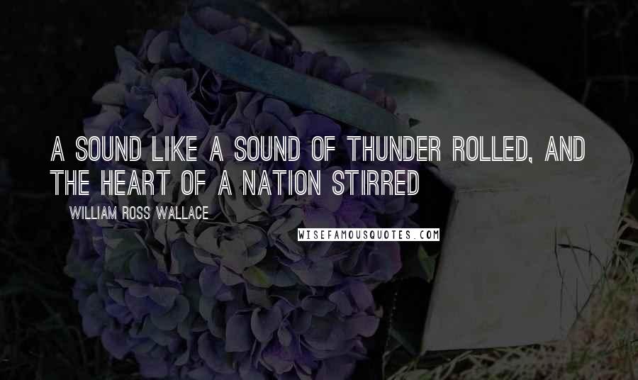 William Ross Wallace Quotes: A sound like a sound of thunder rolled, And the heart of a nation stirred