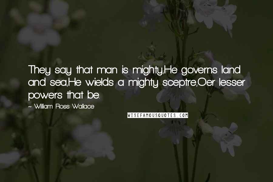 William Ross Wallace Quotes: They say that man is mighty,He governs land and sea,He wields a mighty sceptre,O'er lesser powers that be.