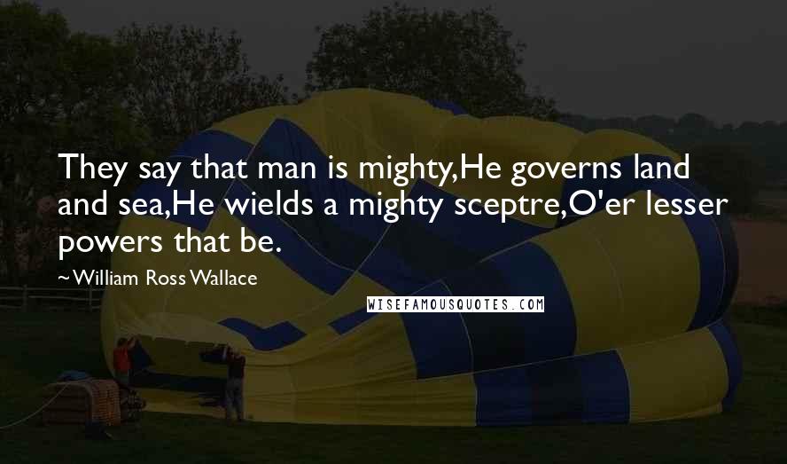 William Ross Wallace Quotes: They say that man is mighty,He governs land and sea,He wields a mighty sceptre,O'er lesser powers that be.